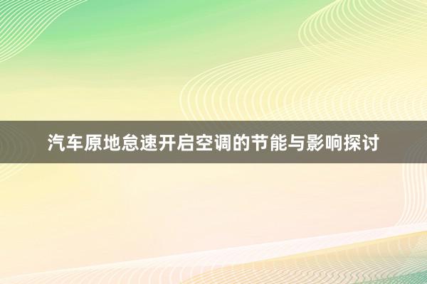 汽车原地怠速开启空调的节能与影响探讨