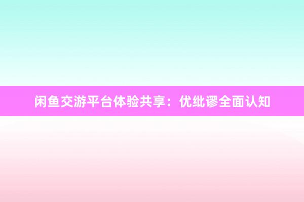 闲鱼交游平台体验共享：优纰谬全面认知