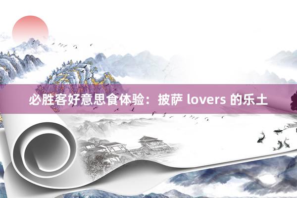 必胜客好意思食体验：披萨 lovers 的乐土